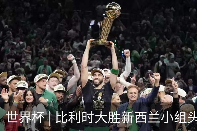 世界杯 | 比利时大胜新西兰小组头名出线