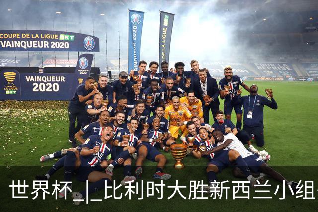 世界杯 | 比利时大胜新西兰小组头名出线