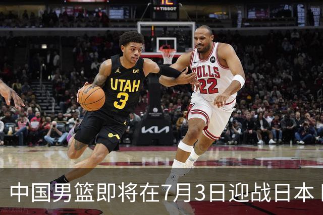 中国男篮即将在7月3日迎战日本 四场热身赛以提升实力