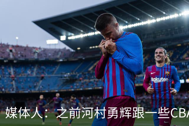 媒体人：之前河村勇辉跟一些CBA球队有过交流 表达过打CBA的想法
