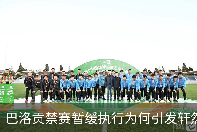 巴洛贡禁赛暂缓执行为何引发轩然大波？