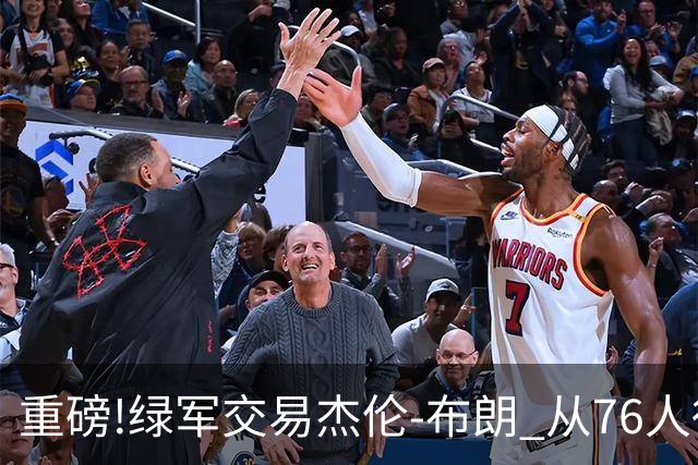 重磅!绿军交易杰伦-布朗 从76人得到乔治+2首轮+2次轮