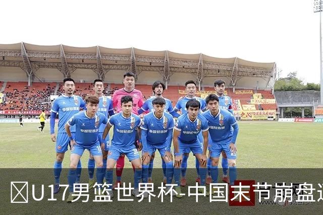 🏀U17男篮世界杯-中国末节崩盘遭加拿大逆转 狂丢35个后场篮板