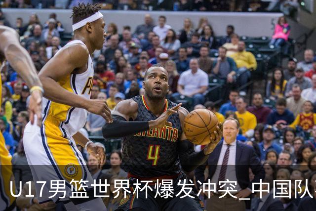 U17男篮世界杯爆发冲突 中国队不敌立陶宛淘汰赛战法国